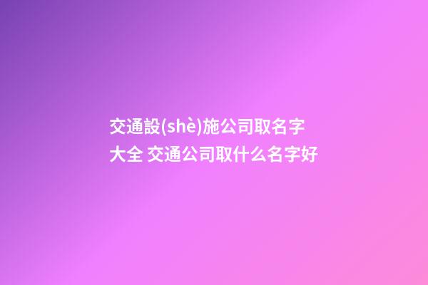 交通設(shè)施公司取名字大全 交通公司取什么名字好-第1張-公司起名-玄機派
